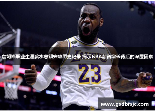 詹姆斯职业生涯薪水总额突破历史纪录 揭示NBA薪资增长背后的深层因素